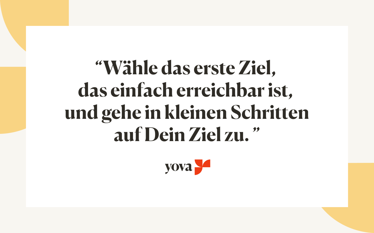 Wähle das erste Ziel, das einfach erreichbar ist, und gehe in kleinen Schritten auf Dein Ziel zu