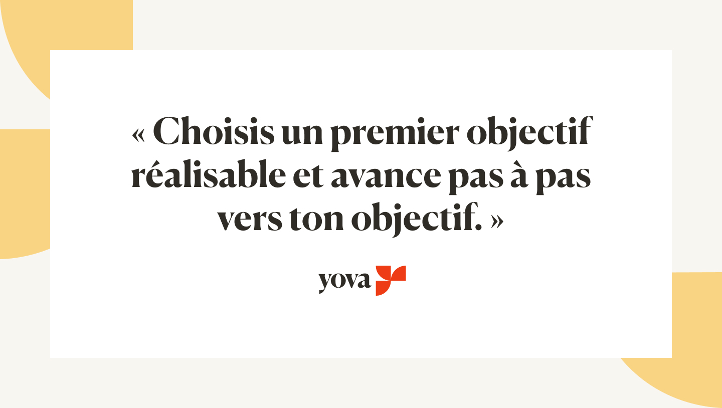 "Choisissez un premier objectif qui est confortable et réalisable - faites de petits pas vers votre objectif."